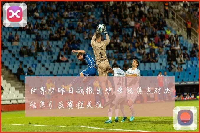 世界杯昨日战报出炉 多场焦点对决结果引发赛程关注
