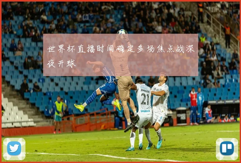 世界杯直播时间确定多场焦点战深夜开球