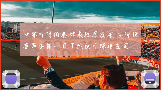 世界杯时间赛程表格图发布 各阶段赛事安排一目了然便于球迷查阅