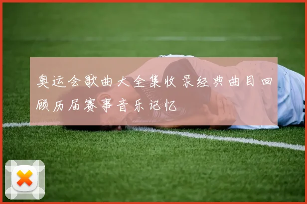 奥运会歌曲大全集收录经典曲目回顾历届赛事音乐记忆