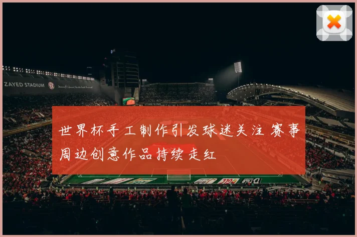 世界杯手工制作引发球迷关注 赛事周边创意作品持续走红
