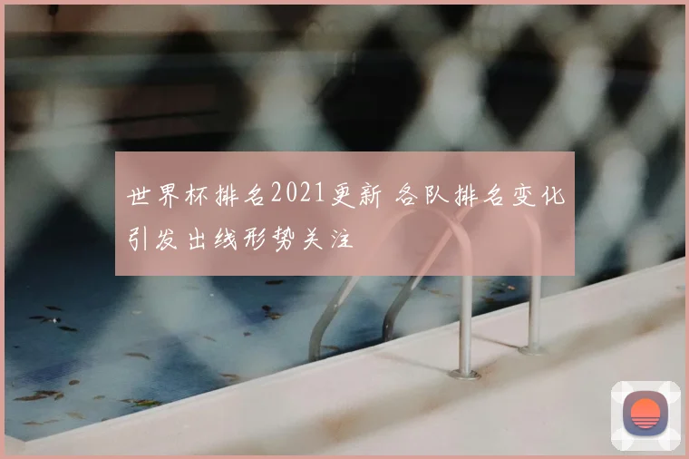 世界杯排名2021更新 各队排名变化引发出线形势关注