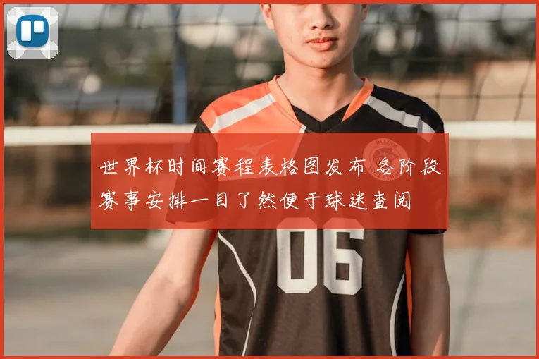 世界杯时间赛程表格图发布 各阶段赛事安排一目了然便于球迷查阅