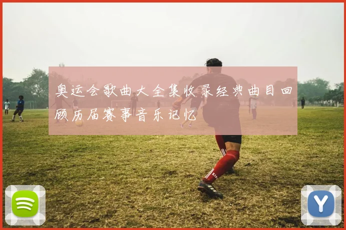 奥运会歌曲大全集收录经典曲目回顾历届赛事音乐记忆