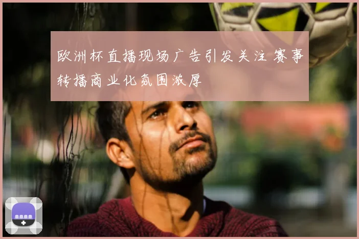 欧洲杯直播现场广告引发关注 赛事转播商业化氛围浓厚