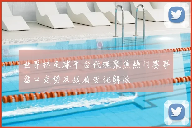 世界杯足球平台代理聚焦热门赛事盘口走势及战局变化解读