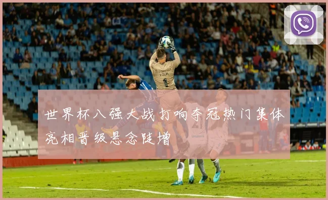 世界杯八强大战打响夺冠热门集体亮相晋级悬念陡增
