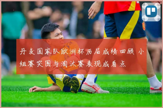 丹麦国家队欧洲杯历届成绩回顾 小组赛突围与淘汰赛表现成看点