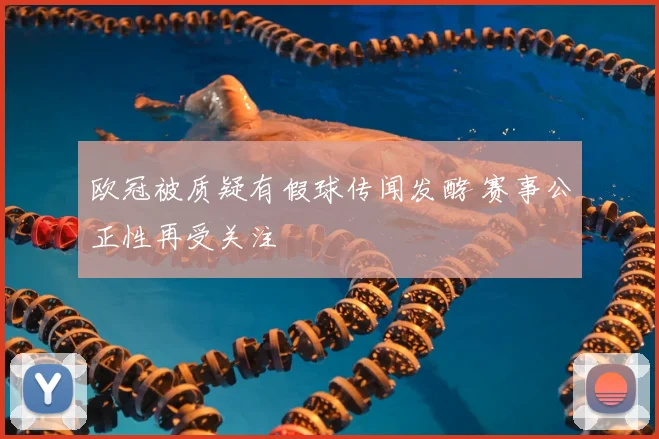 欧冠被质疑有假球传闻发酵 赛事公正性再受关注