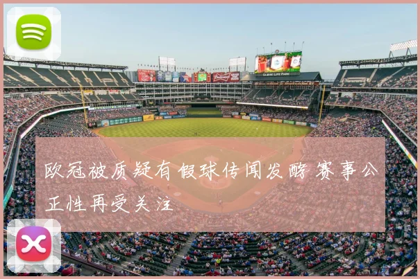 欧冠被质疑有假球传闻发酵 赛事公正性再受关注