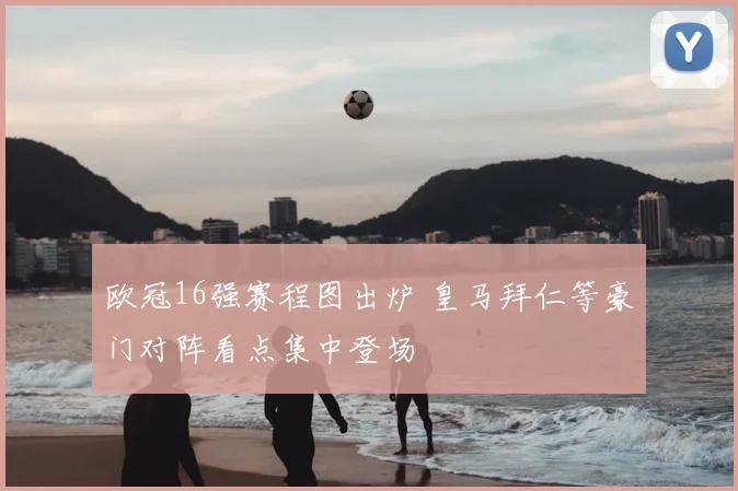 欧冠16强赛程图出炉 皇马拜仁等豪门对阵看点集中登场