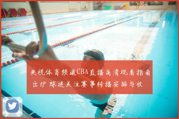 央视体育频道CBA直播高清观看指南 出炉 球迷关注赛事转播安排与收看方式