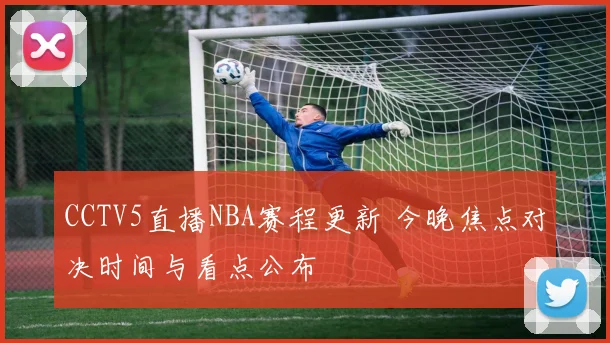 CCTV5直播NBA赛程更新 今晚焦点对决时间与看点公布