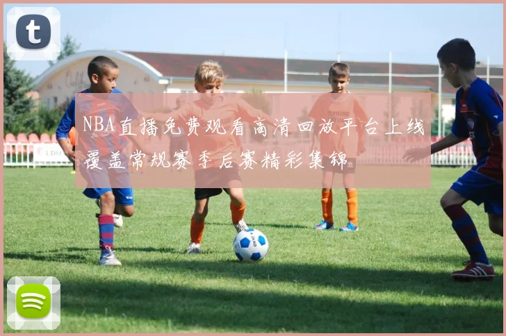 NBA直播免费观看高清回放平台上线覆盖常规赛季后赛精彩集锦