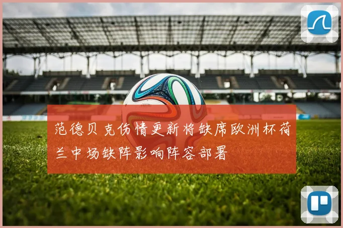 范德贝克伤情更新将缺席欧洲杯荷兰中场缺阵影响阵容部署