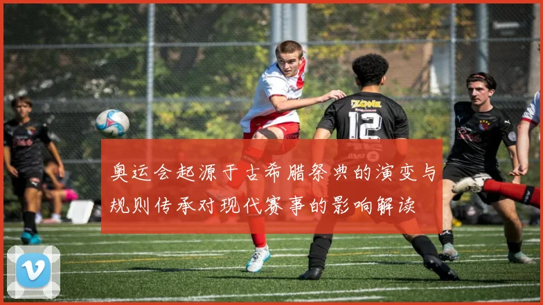 奥运会起源于古希腊祭典的演变与规则传承对现代赛事的影响解读