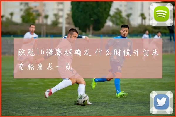 欧冠16强赛程确定 什么时候开打及首轮看点一览