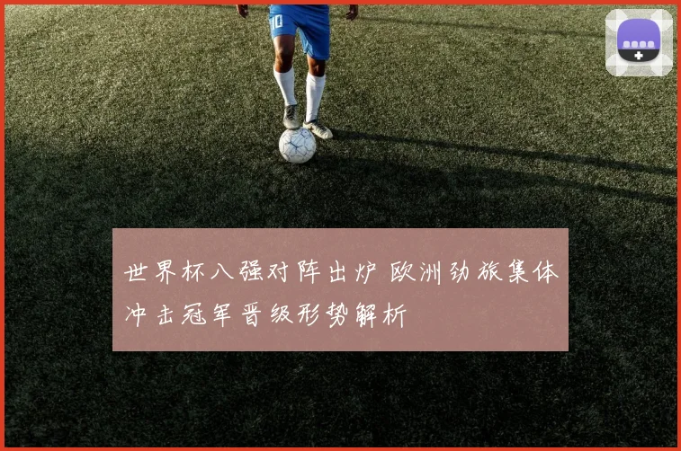 世界杯八强对阵出炉 欧洲劲旅集体冲击冠军晋级形势解析