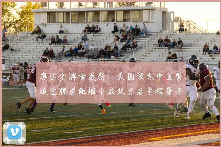 奥运金牌榜更新：美国领先中国紧追金牌差距缩小成焦点后半程争夺加剧