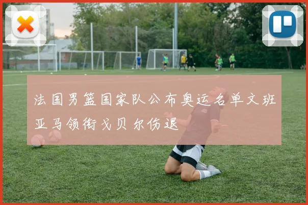 法国男篮国家队公布奥运名单文班亚马领衔戈贝尔伤退