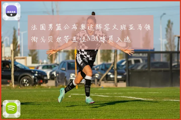 法国男篮公布奥运阵容文班亚马领衔戈贝尔等五位NBA球员入选