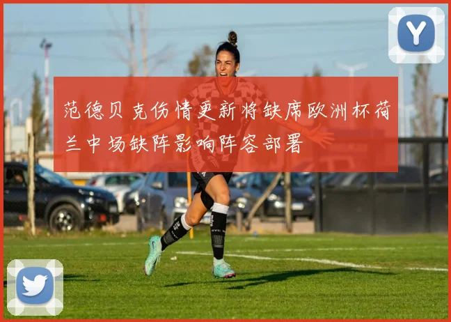 范德贝克伤情更新将缺席欧洲杯荷兰中场缺阵影响阵容部署