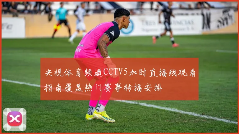 央视体育频道CCTV5加时直播线观看指南覆盖热门赛事转播安排