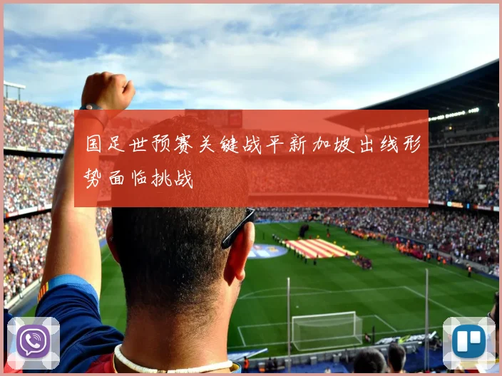 国足世预赛关键战平新加坡出线形势面临挑战