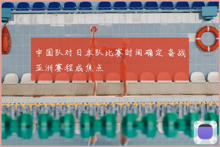 中国队对日本队比赛时间确定 备战亚洲赛程成焦点
