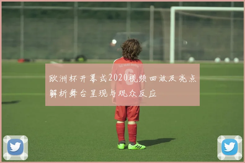 欧洲杯开幕式2020视频回放及亮点解析舞台呈现与观众反应