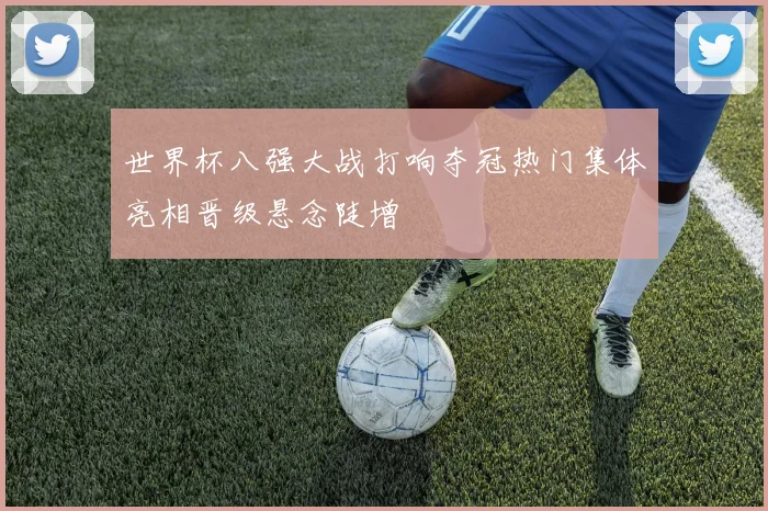 世界杯八强大战打响夺冠热门集体亮相晋级悬念陡增