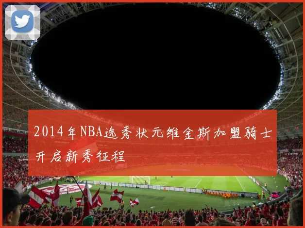 2014年NBA选秀状元维金斯加盟骑士开启新秀征程
