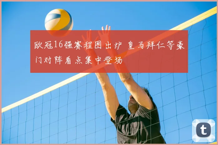 欧冠16强赛程图出炉 皇马拜仁等豪门对阵看点集中登场