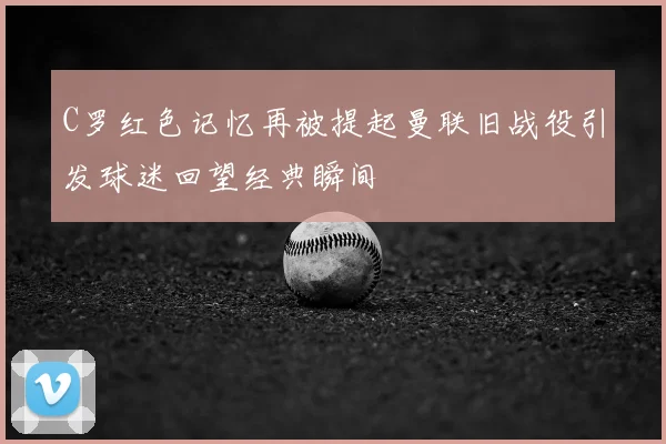 C罗红色记忆再被提起曼联旧战役引发球迷回望经典瞬间