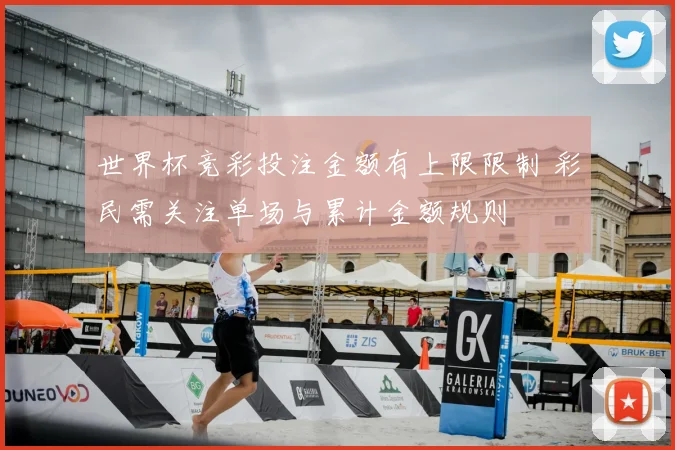 世界杯竞彩投注金额有上限限制 彩民需关注单场与累计金额规则