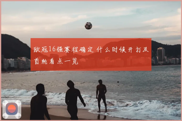 欧冠16强赛程确定 什么时候开打及首轮看点一览