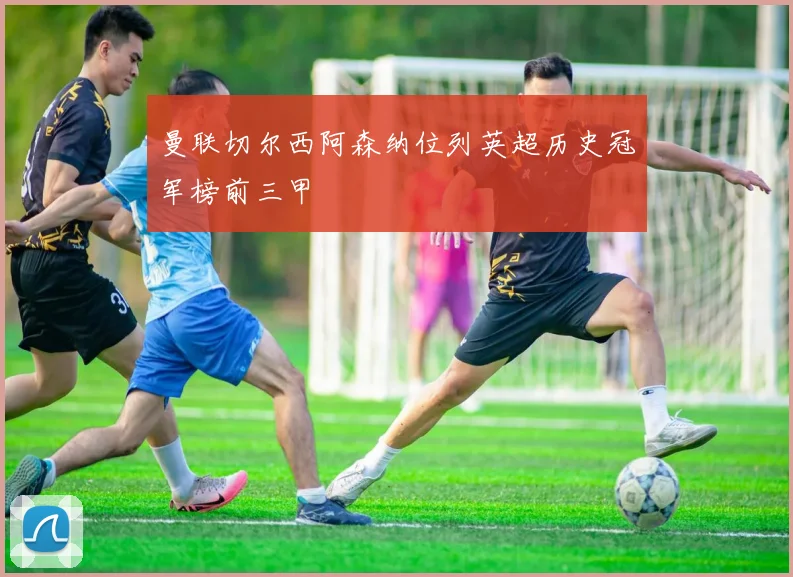 曼联切尔西阿森纳位列英超历史冠军榜前三甲