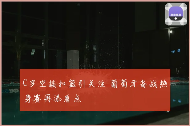 C罗空接扣篮引关注 葡萄牙备战热身赛再添看点