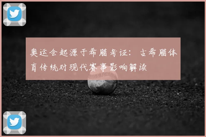 奥运会起源于希腊考证：古希腊体育传统对现代赛事影响解读