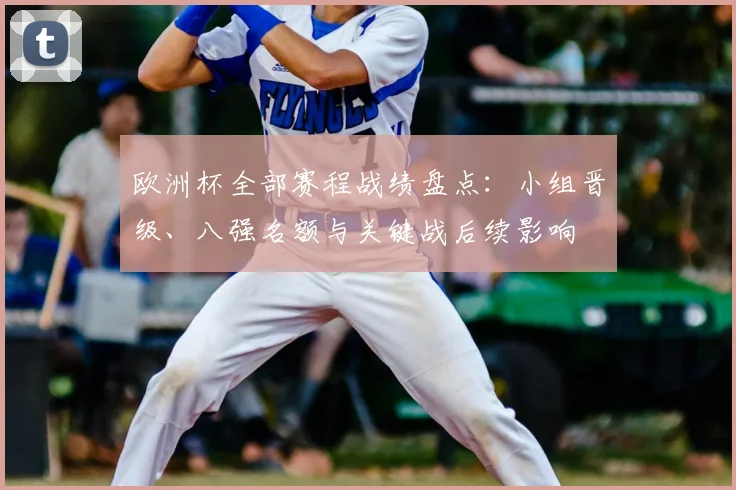 欧洲杯全部赛程战绩盘点：小组晋级、八强名额与关键战后续影响