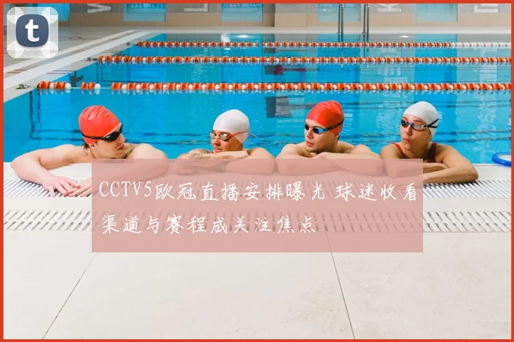 CCTV5欧冠直播安排曝光 球迷收看渠道与赛程成关注焦点