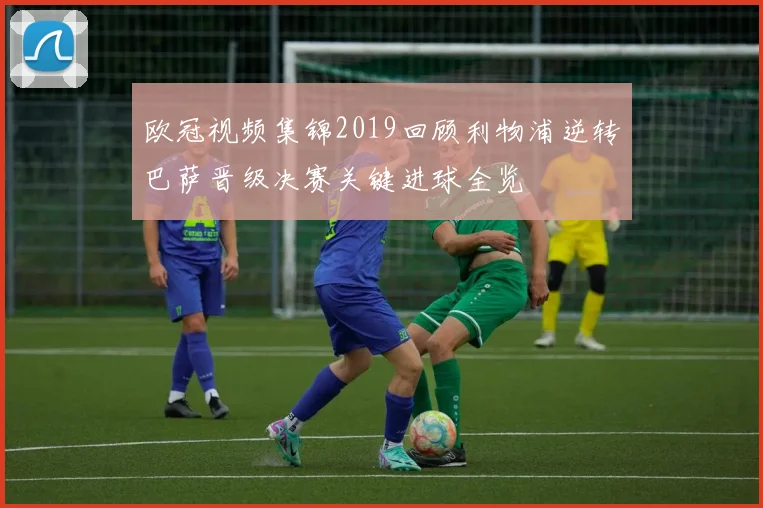 欧冠视频集锦2019回顾利物浦逆转巴萨晋级决赛关键进球全览