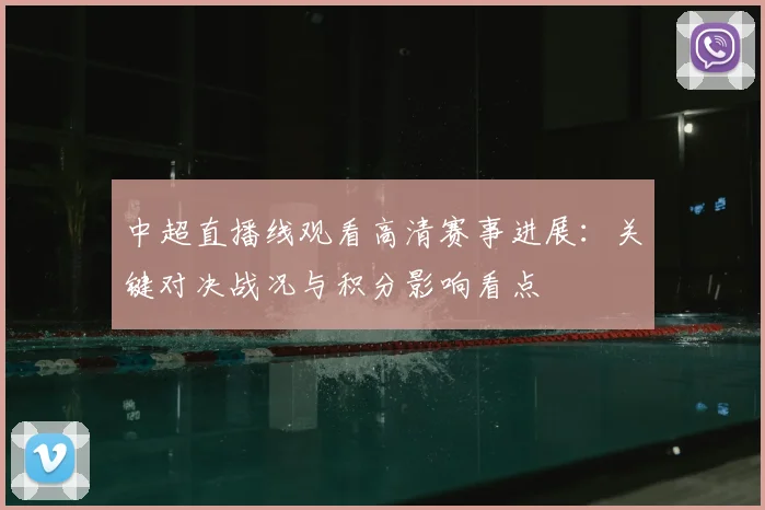 中超直播线观看高清赛事进展：关键对决战况与积分影响看点