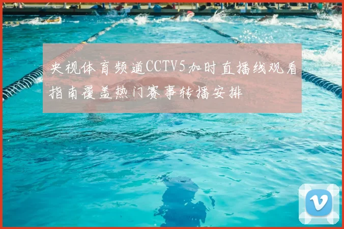 央视体育频道CCTV5加时直播线观看指南覆盖热门赛事转播安排