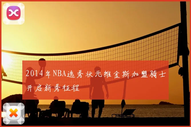 2014年NBA选秀状元维金斯加盟骑士开启新秀征程