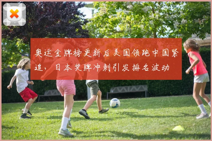 奥运金牌榜更新后美国领跑中国紧追，日本奖牌冲刺引发排名波动