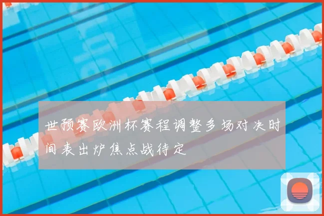 世预赛欧洲杯赛程调整多场对决时间表出炉焦点战待定
