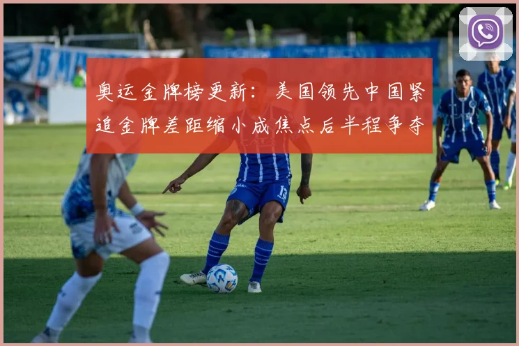 奥运金牌榜更新：美国领先中国紧追金牌差距缩小成焦点后半程争夺加剧