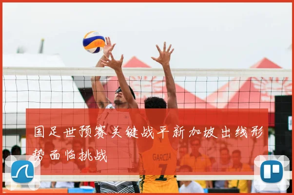 国足世预赛关键战平新加坡出线形势面临挑战