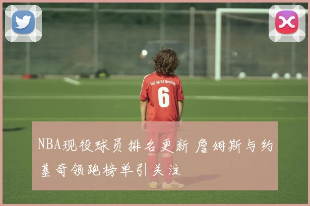 NBA现役球员排名更新 詹姆斯与约基奇领跑榜单引关注